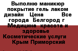 Выполню маникюр,покрытие гель-лаком дизайн › Цена ­ 400 - Все города, Белгород г. Медицина, красота и здоровье » Косметические услуги   . Крым,Приморский